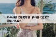 7980抖音代运营诈骗  被抖音代运营公司骗了怎么办