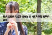 西安短视频代运营招商加盟（西安做短视频的公司）