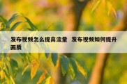 发布视频怎么提高流量  发布视频如何提升画质