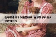 在哪里学抖音代运营赚钱  在哪里学抖音代运营赚钱快