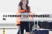 三公子短视频运营（三公子短视频运营是真的吗）