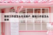 服装工作室怎么引流客户  服装工作室怎么接单