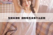 互回关涨粉  回粉和互关有什么区别