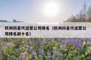 杭州抖音代运营公司排名（杭州抖音代运营公司排名前十名）