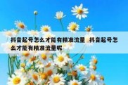 抖音起号怎么才能有精准流量  抖音起号怎么才能有精准流量呢