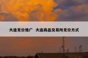 大连竞价推广  大连商品交易所竞价方式