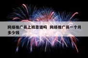 网络推广员上班靠谱吗  网络推广员一个月多少钱