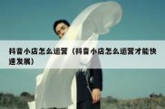 抖音小店怎么运营（抖音小店怎么运营才能快速发展）