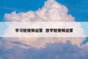 学习短视频运营  想学短视频运营