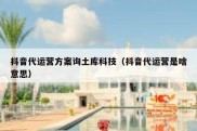 抖音代运营方案询土库科技（抖音代运营是啥意思）