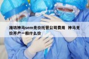 潍坊神马sem竞价托管公司费用  神马竞价开户一般什么价