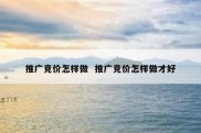 推广竞价怎样做  推广竞价怎样做才好