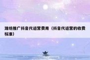 潍坊推广抖音代运营费用（抖音代运营的收费标准）