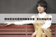 荆州竞价托管如何精准获客  竞价网站托管