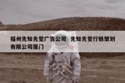福州先知先觉广告公司  先知先觉行销策划有限公司厦门