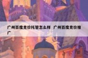 广州百度竞价托管怎么样  广州百度竞价推广