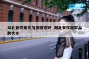 湖北餐饮美食加盟哪家好  湖北餐饮加盟品牌大全