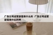 广告公司运营部是做什么的  广告公司运营部是做什么的啊