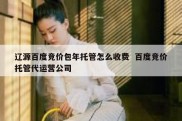 辽源百度竞价包年托管怎么收费  百度竞价托管代运营公司