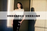 分销裂变最新玩法  分销裂变小程序