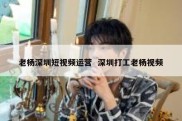 老杨深圳短视频运营  深圳打工老杨视频
