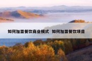 如何加盟餐饮商业模式  如何加盟餐饮项目