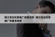 镇江竞价托管推广效果怎样  镇江竞价托管推广效果怎样样