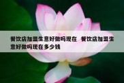 餐饮店加盟生意好做吗现在  餐饮店加盟生意好做吗现在多少钱