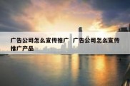 广告公司怎么宣传推广  广告公司怎么宣传推广产品