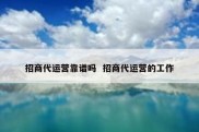 招商代运营靠谱吗  招商代运营的工作