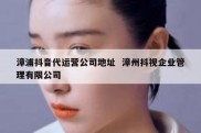 漳浦抖音代运营公司地址  漳州抖视企业管理有限公司