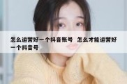 怎么运营好一个抖音账号  怎么才能运营好一个抖音号