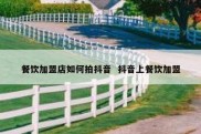 餐饮加盟店如何拍抖音  抖音上餐饮加盟