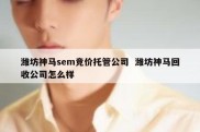 潍坊神马sem竞价托管公司  潍坊神马回收公司怎么样