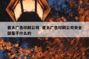 晋太广告印刷公司  晋太广告印刷公司安全部是干什么的