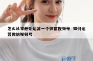 怎么从零开始运营一个微信视频号  如何运营微信视频号