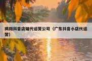揭阳抖音店铺代运营公司（广东抖音小店代运营）