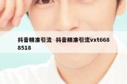 抖音精准引流  抖音精准引流vxt6688518