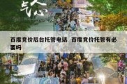 百度竞价后台托管电话  百度竞价托管有必要吗