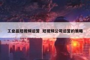工业品短视频运营  短视频公司运营的策略