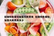 抚顺特色餐饮加盟大概费用  抚顺特色餐饮加盟大概费用多少