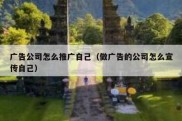 广告公司怎么推广自己（做广告的公司怎么宣传自己）