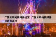 广告公司的新媒体运营  广告公司的新媒体运营怎么样