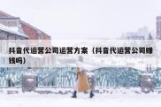抖音代运营公司运营方案（抖音代运营公司赚钱吗）