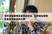 怎样增加视频流量和涨粉丝  怎样增加视频流量和涨粉丝的比例