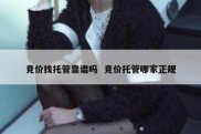 竞价找托管靠谱吗  竞价托管哪家正规