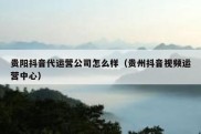 贵阳抖音代运营公司怎么样（贵州抖音视频运营中心）