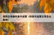 想找公司做抖音代运营（抖音代运营公司怎么盈利）
