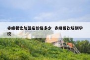 赤峰餐饮加盟店价格多少  赤峰餐饮培训学校