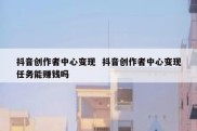 抖音创作者中心变现  抖音创作者中心变现任务能赚钱吗
